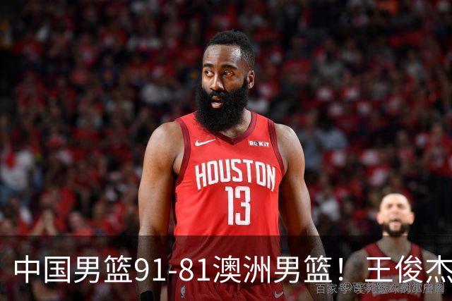 中国男篮91-81澳洲男篮！王俊杰23分全场最佳，高诗岩表现拉胯